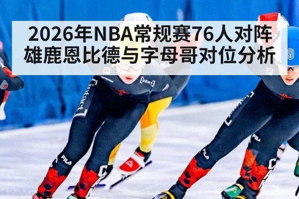 2026年NBA常规赛76人对阵雄鹿恩比德与字母哥对位分析